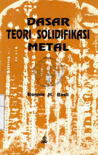 Dasar Teori Solidifikasi Metal / Ronnie H. Rusli